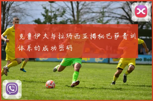 克鲁伊夫与拉玛西亚揭秘巴萨青训体系的成功密码