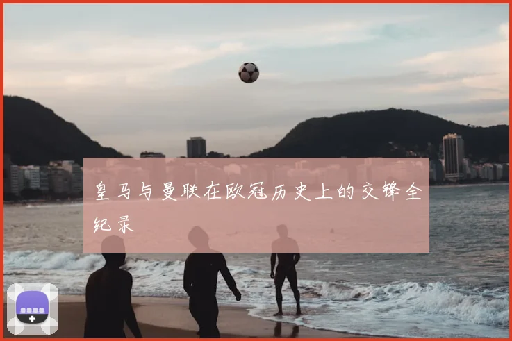 皇马与曼联在欧冠历史上的交锋全纪录