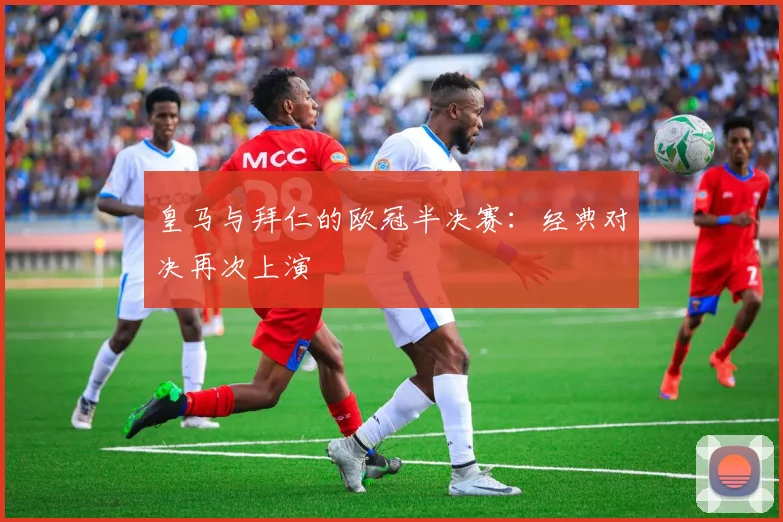 皇马与拜仁的欧冠半决赛：经典对决再次上演