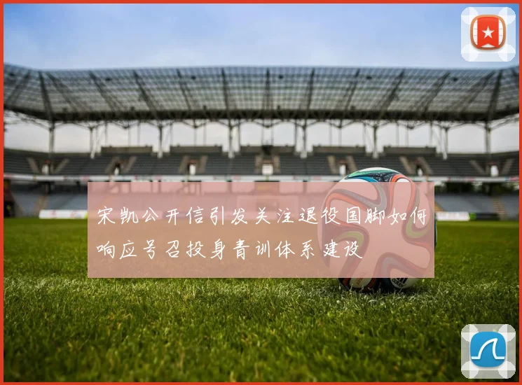 宋凯公开信引发关注退役国脚如何响应号召投身青训体系建设