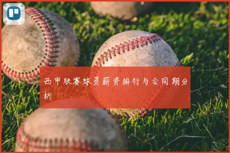 西甲联赛球员薪资排行与合同期分析