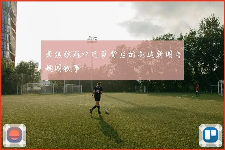 聚焦欧冠杯巴萨背后的花边新闻与趣闻轶事