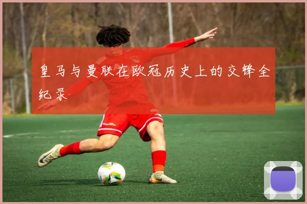 皇马与曼联在欧冠历史上的交锋全纪录