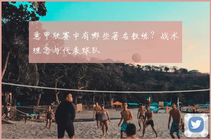 意甲联赛中有哪些著名教练?战术理念与代表球队