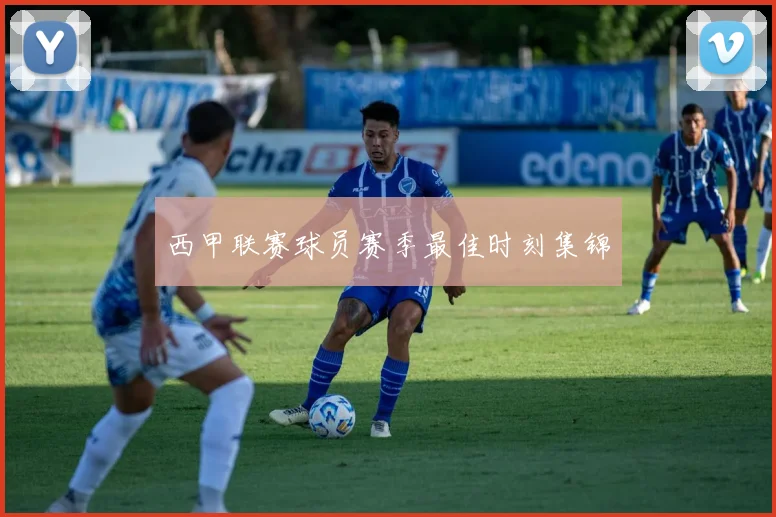 西甲联赛球员赛季最佳时刻集锦